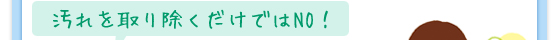 汚れを取り除くだけではNO！