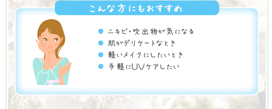 ＜こんな方にもおすすめ＞●ニキビ・吹出物が気になる●肌がデリケートなとき●軽いメイクにしたいとき●手軽にＵＶケアしたい