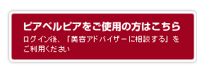 ピアベルピアをご使用の方はこちらから／ログイン後、「美容アドバイザーに相談する」をご利用ください。