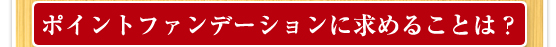 ポイントファンデーションに求めることは？