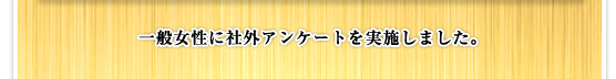 一般女性に社外アンケートを実施しました。
