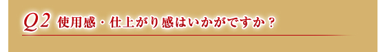 Q2.使用感・仕上がり感はいかがですか？