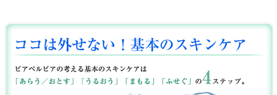 ココは外せない！基本のスキンケア：ピアベルピアの考える基本のスキンケアは「あらう／おとす」「うるおう」「まもる」「ふせぐ」の4ステップ。