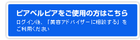 ピアベルピアをご使用の方はこちらから／ログイン後、「美容アドバイザーに相談する」をご利用ください。