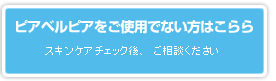 ピアベルピアをご使用でない方はこちらから／スキンケアチェック後、ご相談ください。