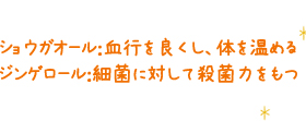 ショウガオール:血行を良くし、体を温める/ジンゲロール:細菌に対して殺菌力をもつ