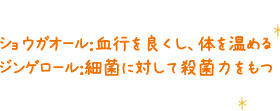 ショウガオール：血行を良くし、体を温める／ジンゲロール：細菌に対して殺菌力をもつ