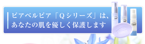 ピアベルピア「Ｑシリーズ」は、あなたの肌を優しく保護します