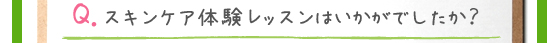 Q．スキンケア体験レッスンはいかがでしたか？