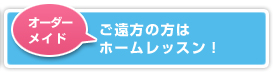 オーダーメイド：ご遠方の方はホームレッスン！