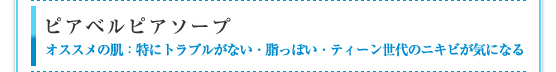 ピアベルピアソープ：オススメの肌　特にトラブルがない・脂っぽい・ティーン世代のニキビが気になる