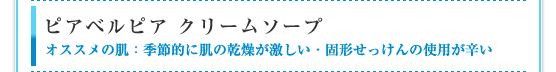 ピアベルピアクリームソープ：オススメの肌　季節的に肌の乾燥が激しい・固形せっけんの使用が辛い