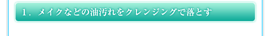 １．メイクなどの油汚れをクレンジングで落とす