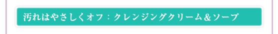 汚れはやさしくオフ：クレンジングクリーム＆ソープ