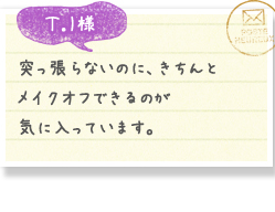 Ｔ．Ｉ様／突っ張らないのに、きちんとメイクオフできるのが気に入っています。