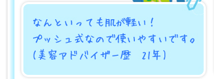 なんといっても肌が軽い！プッシュ式なので使いやすいです。(美容アドバイザー歴　21年)