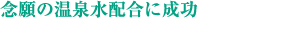 念願の温泉水配合に成功