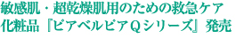 敏感肌・超乾燥肌用のための救急ケア化粧品『ピアベルピアＱシリーズ』発売