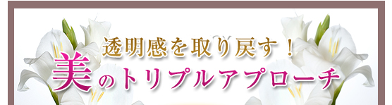 透明感を取り戻す！美のトリプルアプローチ