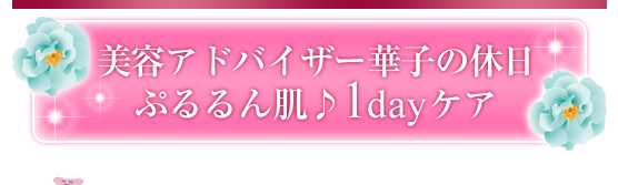 美容アドバイザー華子の休日／ぷるるん肌♪1dayケア