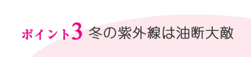 ポイント3／冬の紫外線は油断大敵