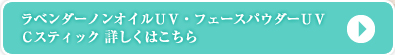 ラベンダーノンオイルＵＶ・フェースパウダーＵＶ・Ｃスティック　詳しくはこちら