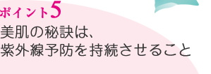 ポイント5／美肌の秘訣は、紫外線予防を持続させること