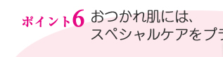 ポイント6／おつかれ肌には、スペシャルケアをプラス