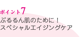 ポイント7／ぷるるん肌のために！スペシャルエイジングケア