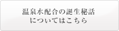 温泉水配合の誕生秘話についてはこちら