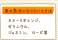 幸せ気分になりたいときは：スイートオレンジ、ゼラニウム、ジャスミン、ローズ等