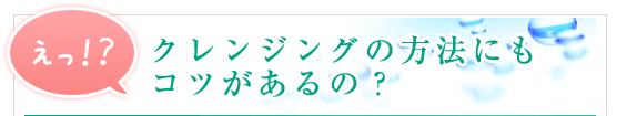 えっ！？クレンジングの方法にもコツがあるの？