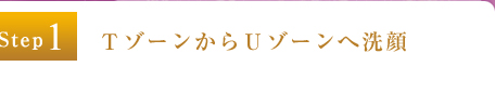 Step1：ＴゾーンからＵゾーンへ洗顔