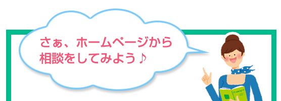 さぁ、ホームページから相談をしてみよう♪