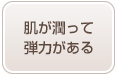 肌が潤って弾力がある