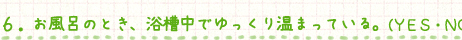 ６．お風呂のとき、浴槽中でゆっくり温まっている。（ＹＥＳ・ＮＯ）