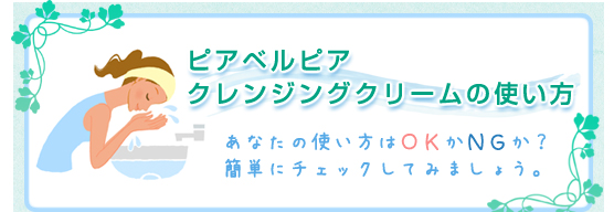 ピアベルピアクレンジングクリームの使い方　あなたの使い方はＯＫかＮＧか？簡単にチェックしてみましょう。