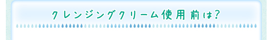 クレンジングクリーム使用前は？