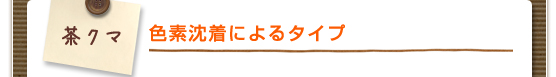 茶クマ：色素沈着によるタイプ