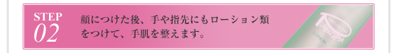 STEP2:顔につけた後、手や指先にもローション類をつけて、手肌を整えます。