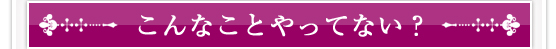 こんなことやってない？