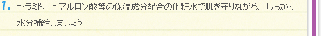 １．セラミド、ヒアルロン酸等の保湿成分配合の化粧水で肌を守りながら、しっかり水分補給しましょう。