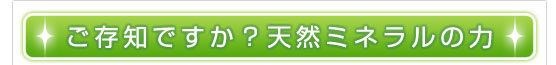 ご存知ですか？天然ミネラルの力