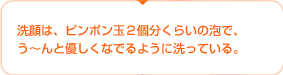 洗顔は、ピンポン玉２個分くらいの泡で、う～んと優しくなでるように洗っている。