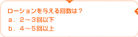 ローションを与える回数は？ａ．２～３回以下　ｂ．４～５回以上