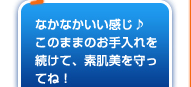 なかなかいい感じ♪このままのお手入れを続けて、素肌美を守ってね！