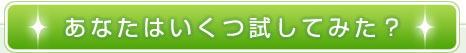 あなたはいくつ試してみた？