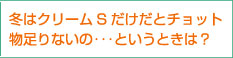 冬はクリームSだけだとチョット物足りないの･･･というときは？