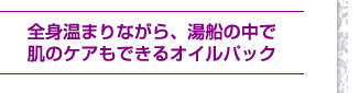 全身温まりながら、湯船の中で肌のケアもできるオイルパック