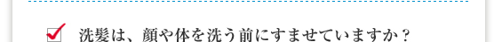 洗髪は、顔や体を洗う前にすませていますか？